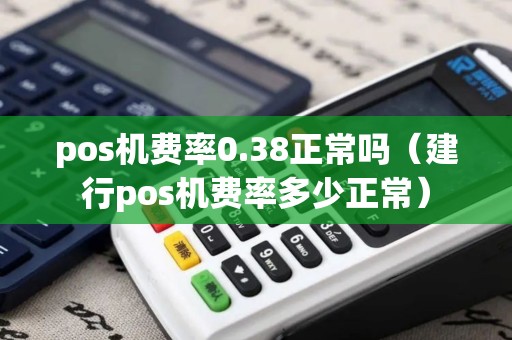 pos机费率0.38正常吗（建行pos机费率多少正常）