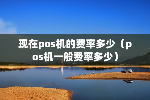 现在pos机的费率多少（pos机一般费率多少）
