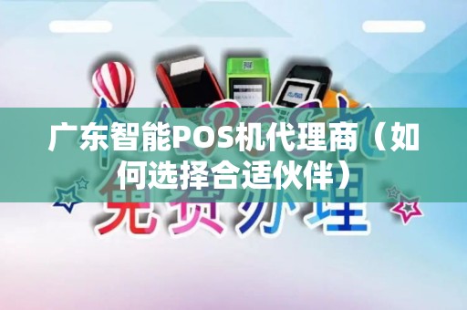广东智能POS机代理商（如何选择合适伙伴）