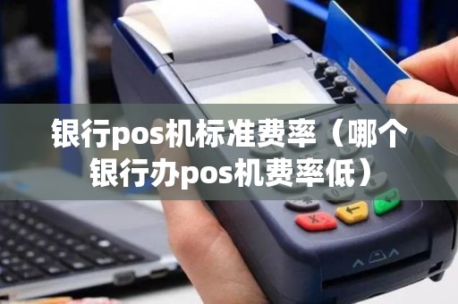 银行pos机标准费率（哪个银行办pos机费率低）