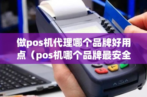 做pos机代理哪个品牌好用点（pos机哪个品牌最安全）