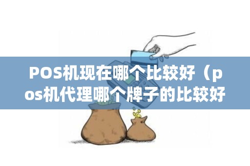 POS机现在哪个比较好（pos机代理哪个牌子的比较好）