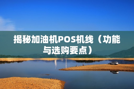 揭秘加油机POS机线（功能与选购要点）