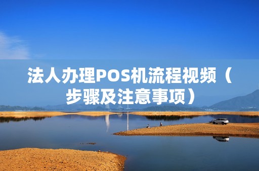 法人办理POS机流程视频（步骤及注意事项）