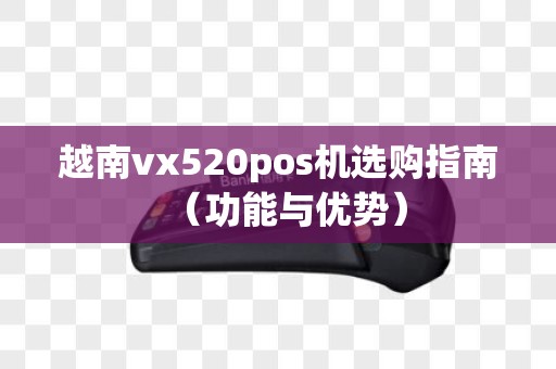 越南vx520pos机选购指南（功能与优势）