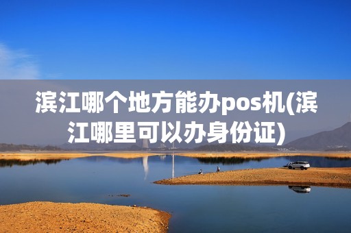 滨江哪个地方能办pos机(滨江哪里可以办身份证)