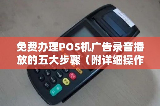 免费办理POS机广告录音播放的五大步骤（附详细操作指南）