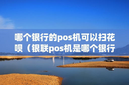 哪个银行的pos机可以扫花呗（银联pos机是哪个银行的）