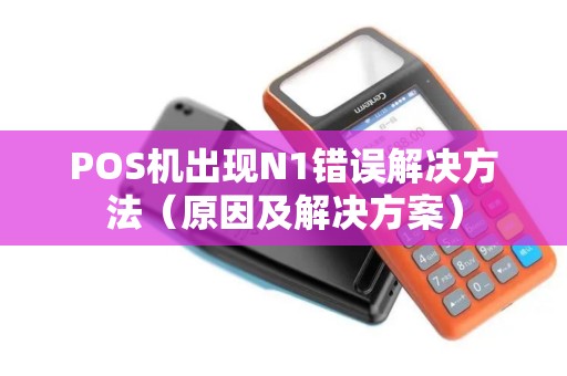 POS机出现N1错误解决方法（原因及解决方案）