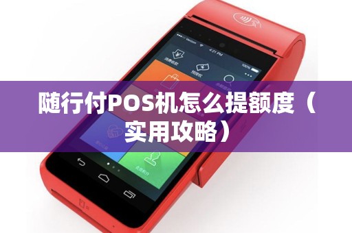 随行付POS机怎么提额度（实用攻略）