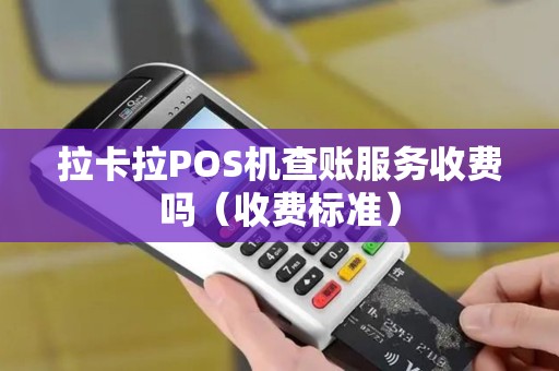 拉卡拉POS机查账服务收费吗（收费标准）