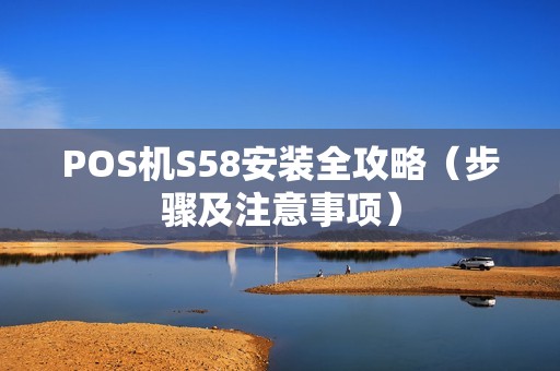 POS机S58安装全攻略（步骤及注意事项）