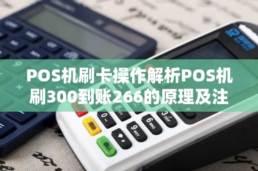 POS机刷卡操作解析POS机刷300到账266的原理及注意事项