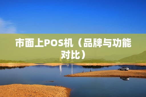市面上POS机（品牌与功能对比）