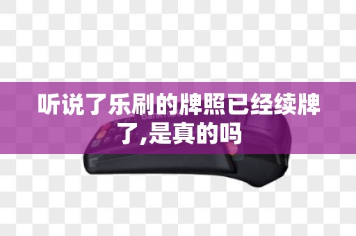 听说了乐刷的牌照已经续牌了,是真的吗