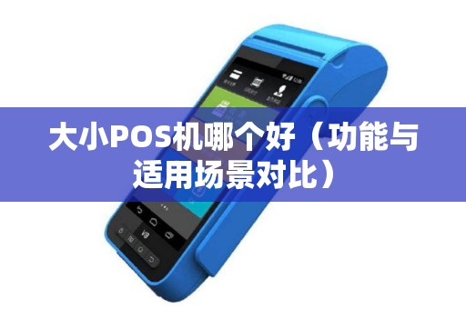 大小POS机哪个好（功能与适用场景对比）