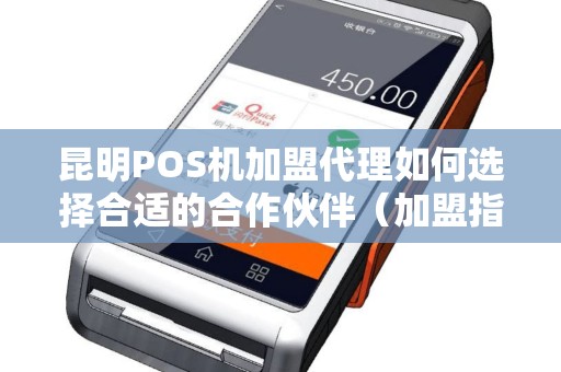 昆明POS机加盟代理如何选择合适的合作伙伴（加盟指南）