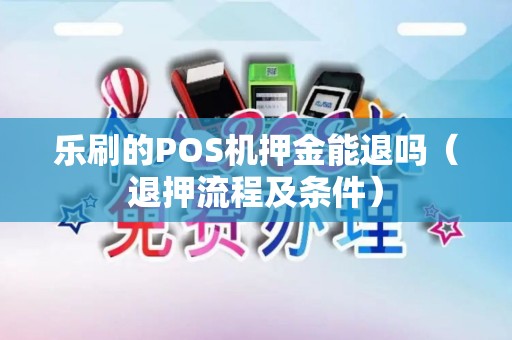 乐刷的POS机押金能退吗（退押流程及条件）