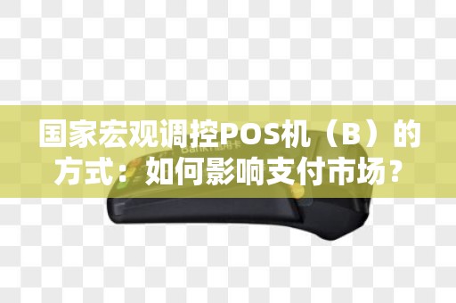 国家宏观调控POS机（B）的方式：如何影响支付市场？