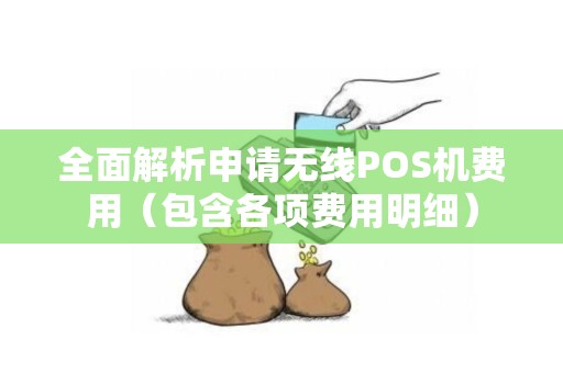 全面解析申请无线POS机费用（包含各项费用明细）