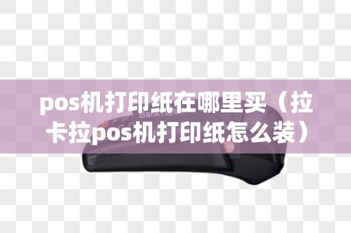 pos机打印纸在哪里买（拉卡拉pos机打印纸怎么装）