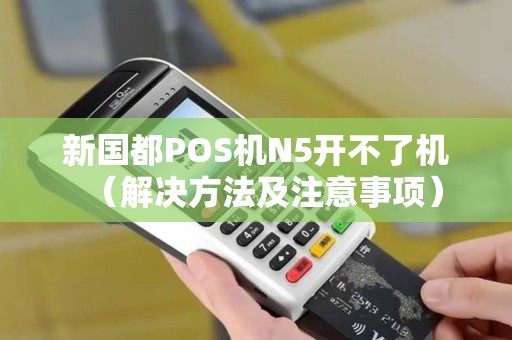 新国都POS机N5开不了机（解决方法及注意事项）