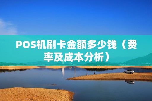 POS机刷卡金额多少钱（费率及成本分析）