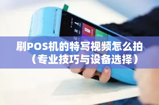 刷POS机的特写视频怎么拍（专业技巧与设备选择）