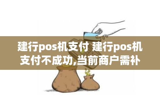 建行pos机支付 建行pos机支付不成功,当前商户需补齐相关资料