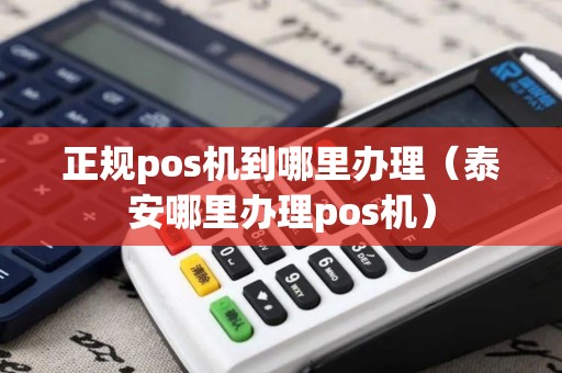 正规pos机到哪里办理（泰安哪里办理pos机）