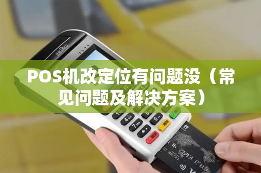 POS机改定位有问题没（常见问题及解决方案）