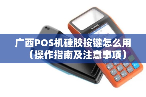 广西POS机硅胶按键怎么用（操作指南及注意事项）