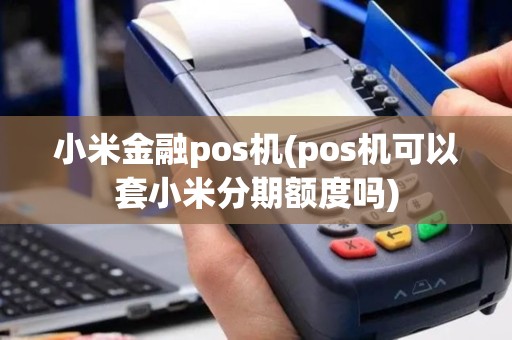 小米金融pos机(pos机可以套小米分期额度吗)