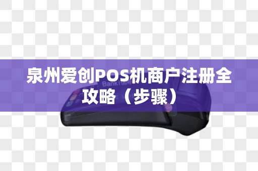 泉州爱创POS机商户注册全攻略（步骤）