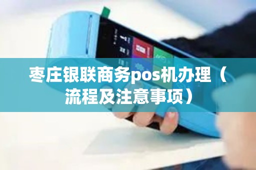枣庄银联商务pos机办理（流程及注意事项）