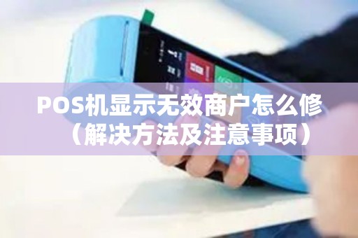 POS机显示无效商户怎么修（解决方法及注意事项）