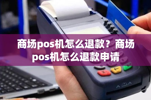 商场pos机怎么退款？商场pos机怎么退款申请