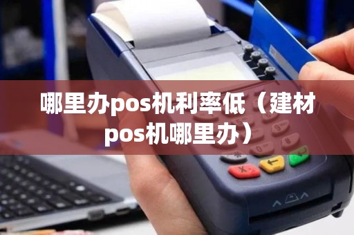 哪里办pos机利率低（建材pos机哪里办）