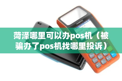 菏泽哪里可以办pos机（被骗办了pos机找哪里投诉）