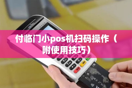 付临门小pos机扫码操作（附使用技巧）