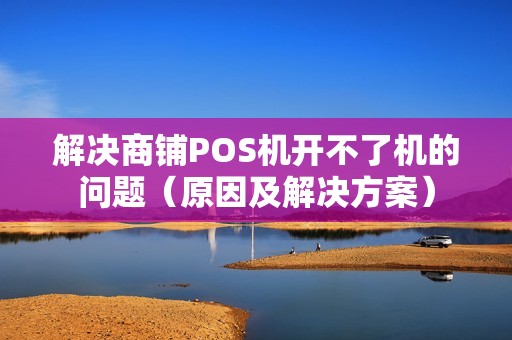 解决商铺POS机开不了机的问题（原因及解决方案）