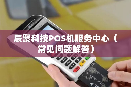 辰聚科技POS机服务中心（常见问题解答）