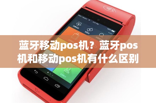 蓝牙移动pos机？蓝牙pos机和移动pos机有什么区别