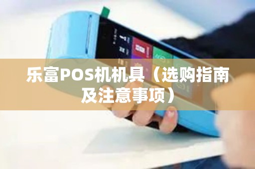乐富POS机机具（选购指南及注意事项）