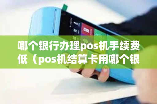 哪个银行办理pos机手续费低（pos机结算卡用哪个银行好）