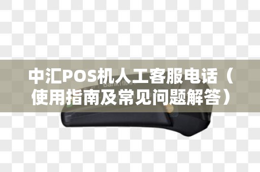 中汇POS机人工客服电话（使用指南及常见问题解答）