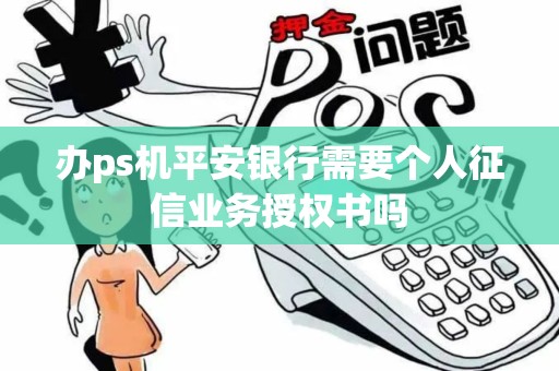办ps机平安银行需要个人征信业务授权书吗