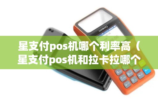 星支付pos机哪个利率高（星支付pos机和拉卡拉哪个好）