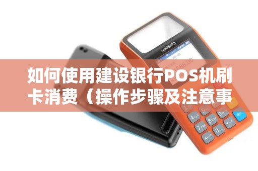 如何使用建设银行POS机刷卡消费（操作步骤及注意事项）