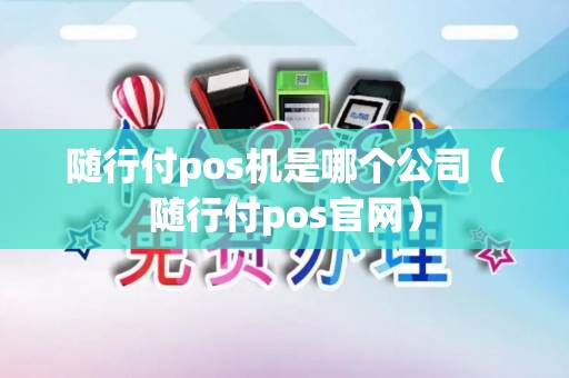 随行付pos机是哪个公司（随行付pos官网）